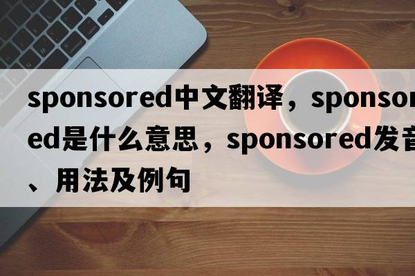 sponsored中文翻譯，sponsored是什么意思，sponsored發(fā)音、用法及例句