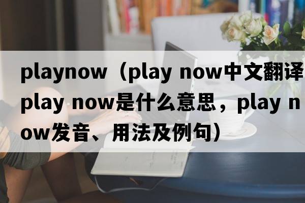 PlayNow（play now中文翻譯，play now是什么意思，play now發(fā)音、用法及例句）