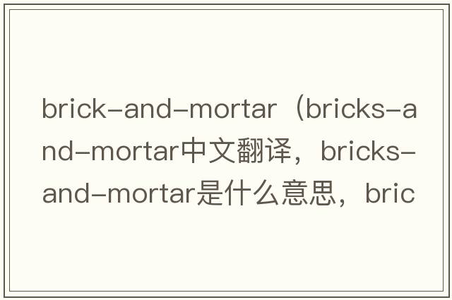 brick-and-mortar（bricks-and-mortar中文翻譯，bricks-and-mortar是什么意思，bricks-and-mortar發(fā)音、用法及例句）