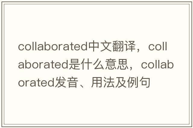 collaborated中文翻譯，collaborated是什么意思，collaborated發(fā)音、用法及例句