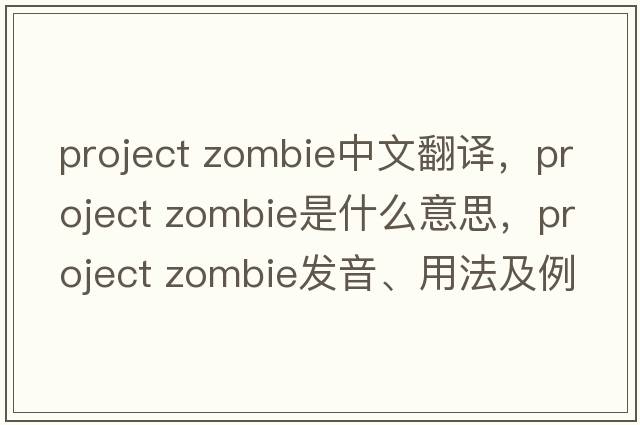 project zombie中文翻譯，project zombie是什么意思，project zombie發(fā)音、用法及例句