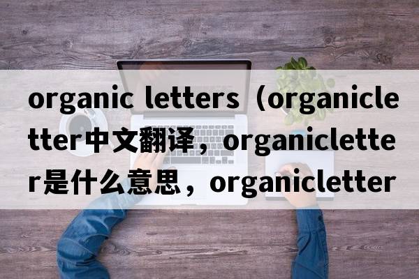organic letters（organicletter中文翻譯，organicletter是什么意思，organicletter發(fā)音、用法及例句）