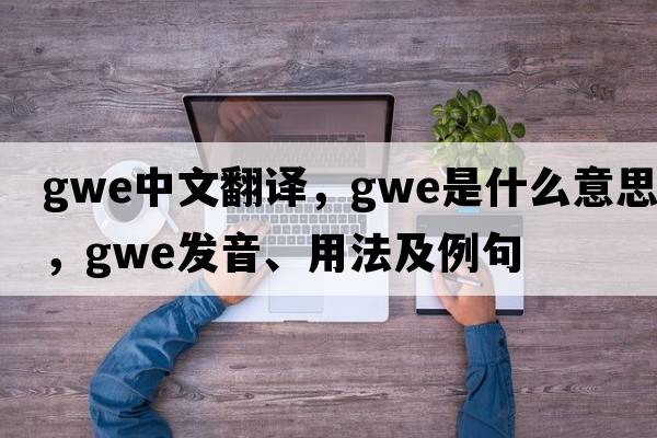 gwe中文翻譯，gwe是什么意思，gwe發(fā)音、用法及例句