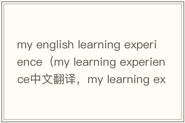 my english learning experience（my learning experience中文翻譯，my learning experience是什么意思，my learning ex