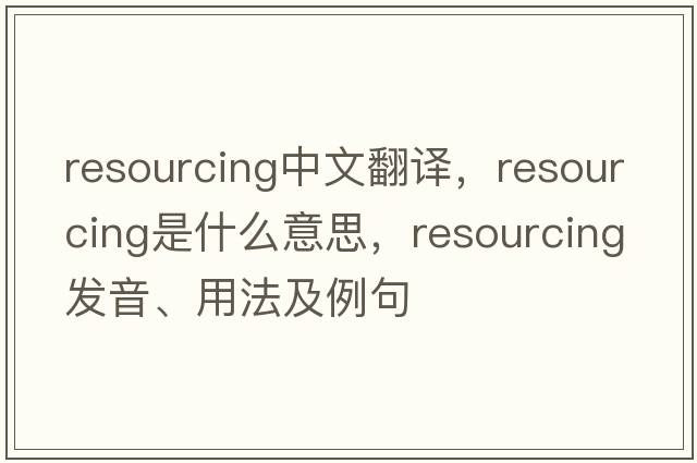 resourcing中文翻譯，resourcing是什么意思，resourcing發(fā)音、用法及例句