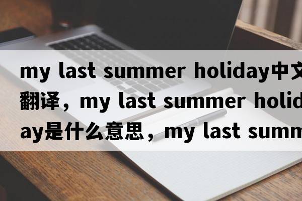 my last summer holiday中文翻譯，my last summer holiday是什么意思，my last summer holiday發(fā)音、用法及例句