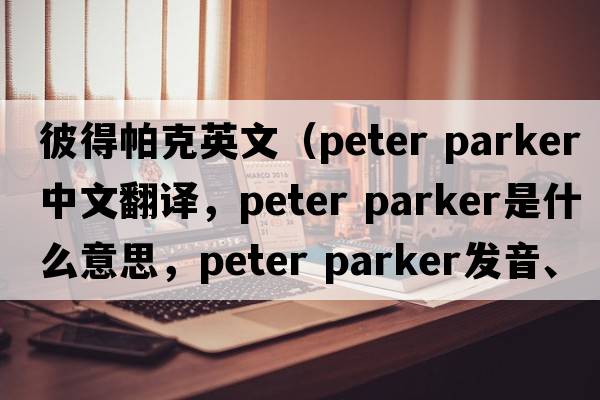 彼得帕克英文（peter parker中文翻譯，peter parker是什么意思，peter parker發(fā)音、用法及例句）