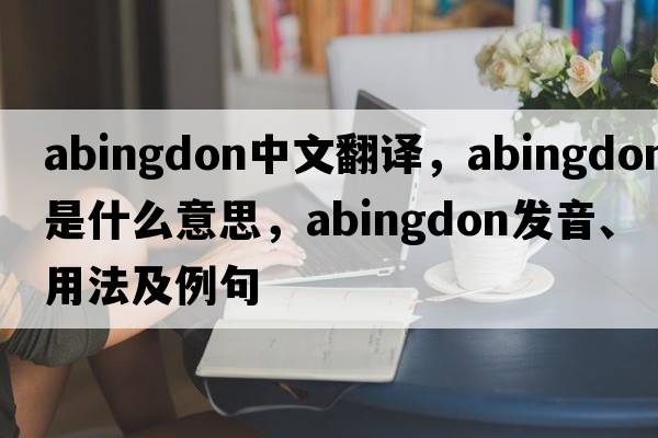 Abingdon中文翻譯，Abingdon是什么意思，Abingdon發(fā)音、用法及例句