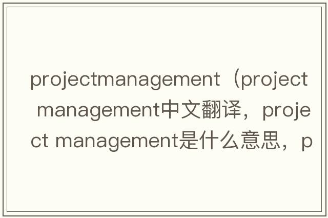 projectmanagement（project management中文翻譯，project management是什么意思，project management發(fā)音、用法及例句）
