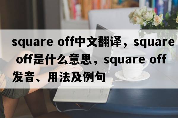 square off中文翻譯，square off是什么意思，square off發(fā)音、用法及例句