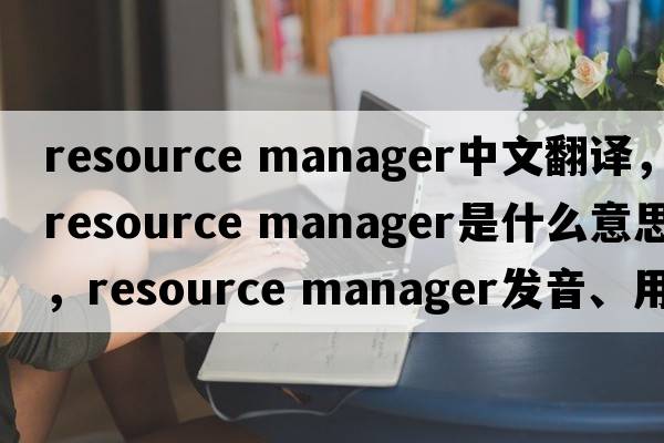 resource manager中文翻譯，resource manager是什么意思，resource manager發(fā)音、用法及例句