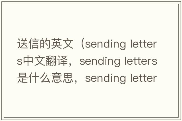 送信的英文（sending letters中文翻譯，sending letters是什么意思，sending letters發(fā)音、用法及例句）