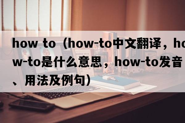 how to（how-to中文翻譯，how-to是什么意思，how-to發(fā)音、用法及例句）