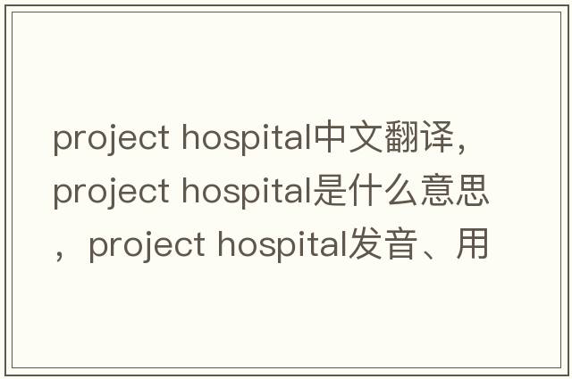 project hospital中文翻譯，project hospital是什么意思，project hospital發(fā)音、用法及例句