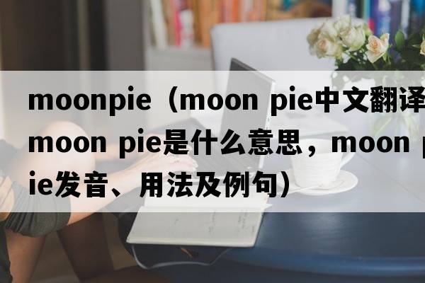 moonpie（moon pie中文翻譯，moon pie是什么意思，moon pie發(fā)音、用法及例句）