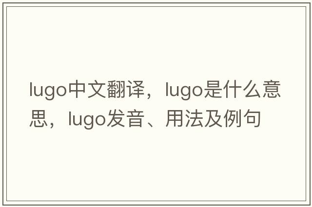 Lugo中文翻譯，Lugo是什么意思，Lugo發(fā)音、用法及例句