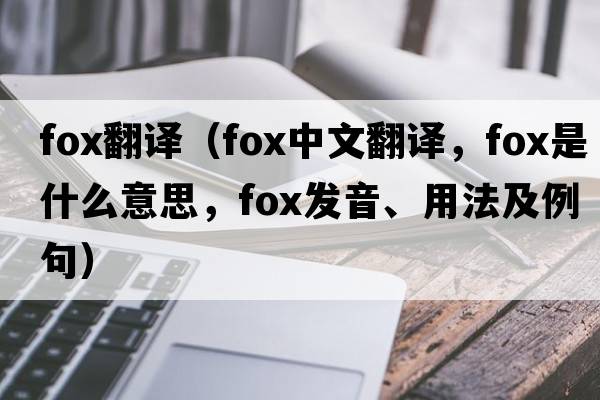 fox翻譯（fox中文翻譯，fox是什么意思，fox發(fā)音、用法及例句）