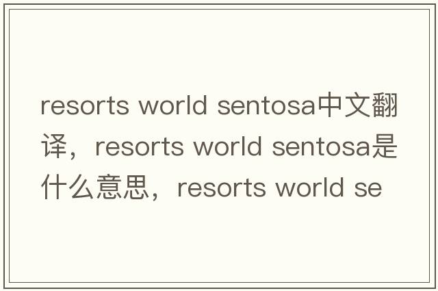 resorts world sentosa中文翻譯，resorts world sentosa是什么意思，resorts world sentosa發(fā)音、用法及例句