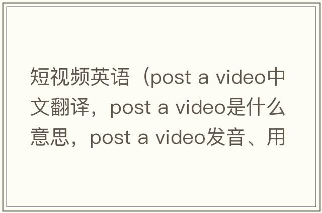短視頻英語(yǔ)（post a video中文翻譯，post a video是什么意思，post a video發(fā)音、用法及例句）