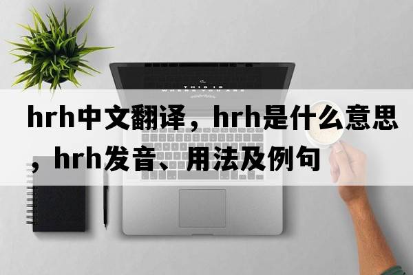 hrh中文翻譯，hrh是什么意思，hrh發(fā)音、用法及例句