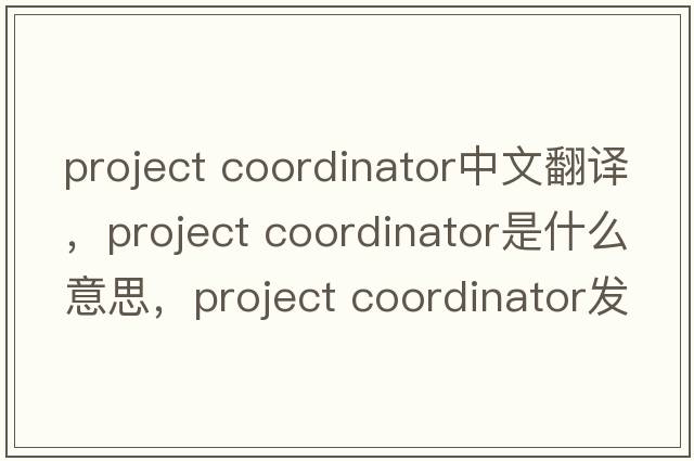 project coordinator中文翻譯，project coordinator是什么意思，project coordinator發(fā)音、用法及例句