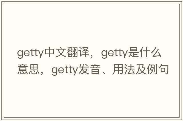 Getty中文翻譯，Getty是什么意思，Getty發(fā)音、用法及例句
