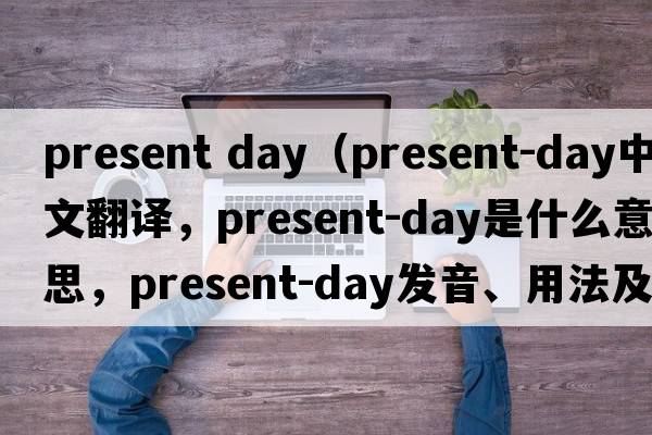 present day（present-day中文翻譯，present-day是什么意思，present-day發(fā)音、用法及例句）