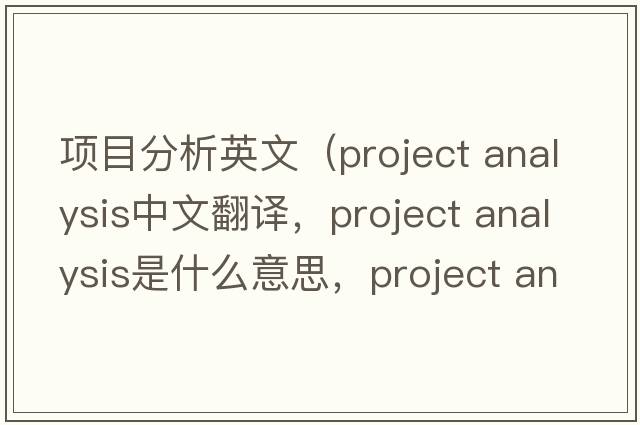 項目分析英文（project analysis中文翻譯，project analysis是什么意思，project analysis發(fā)音、用法及例句）