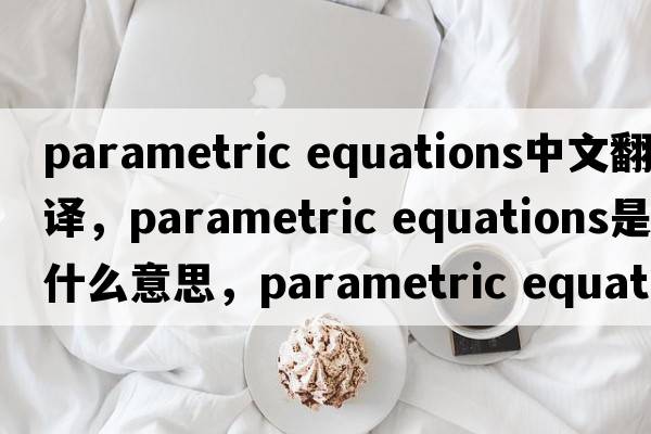 parametric equations中文翻譯，parametric equations是什么意思，parametric equations發(fā)音、用法及例句