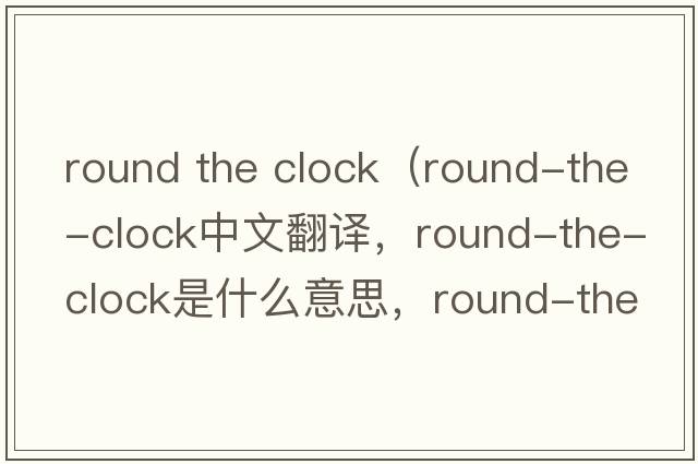 round the clock（round-the-clock中文翻譯，round-the-clock是什么意思，round-the-clock發(fā)音、用法及例句）