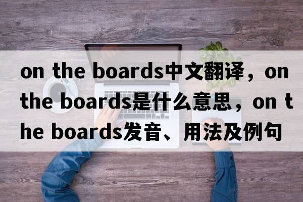 on the boards中文翻譯，on the boards是什么意思，on the boards發(fā)音、用法及例句