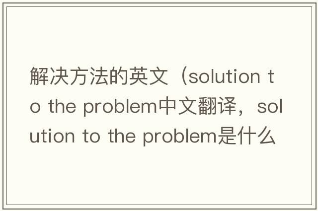 解決方法的英文（solution to the problem中文翻譯，solution to the problem是什么意思，solution to the problem發(fā)音、用法及例句）