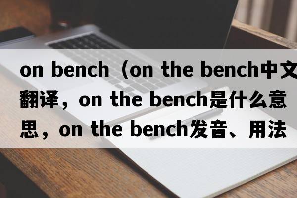 on bench（on the bench中文翻譯，on the bench是什么意思，on the bench發(fā)音、用法及例句）