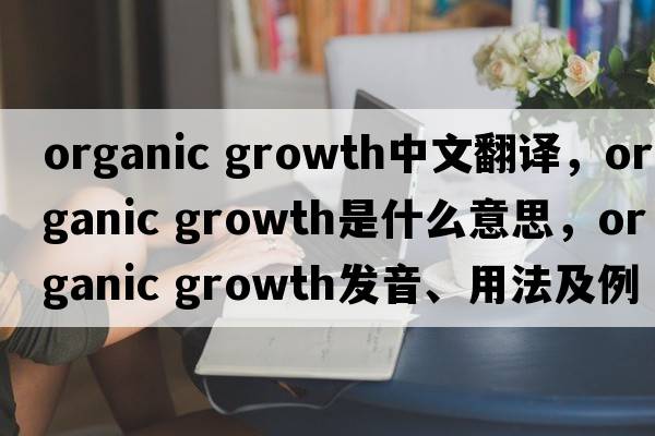 organic growth中文翻譯，organic growth是什么意思，organic growth發(fā)音、用法及例句