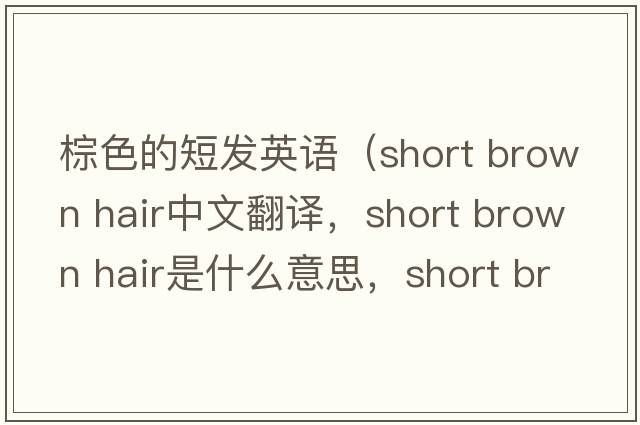 棕色的短發(fā)英語(yǔ)（short brown hair中文翻譯，short brown hair是什么意思，short brown hair發(fā)音、用法及例句）