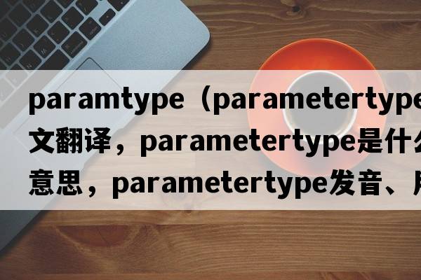 paramtype（parametertype中文翻譯，parametertype是什么意思，parametertype發(fā)音、用法及例句）