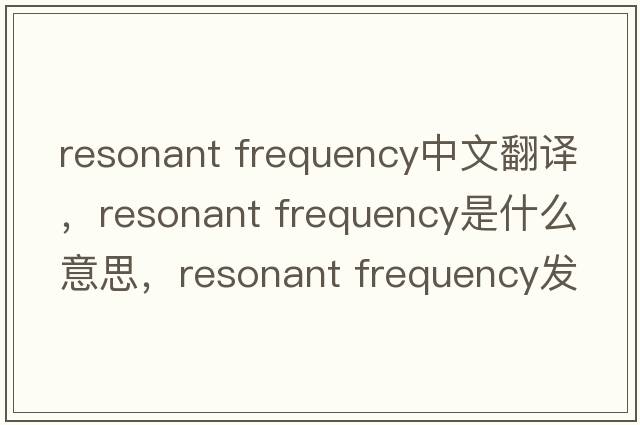 resonant frequency中文翻譯，resonant frequency是什么意思，resonant frequency發(fā)音、用法及例句