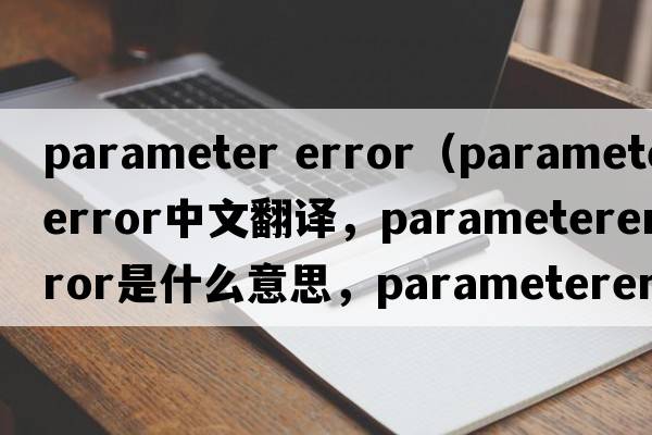 parameter error（parametererror中文翻譯，parametererror是什么意思，parametererror發(fā)音、用法及例句）