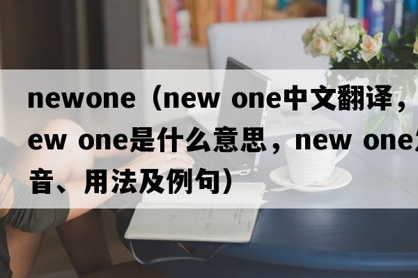 newone（new one中文翻譯，new one是什么意思，new one發(fā)音、用法及例句）