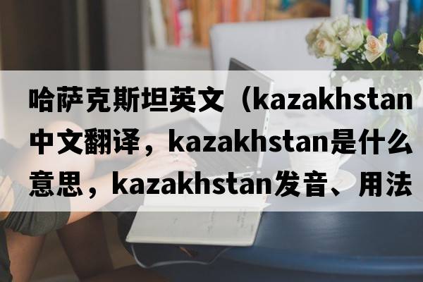 哈薩克斯坦英文（Kazakhstan中文翻譯，Kazakhstan是什么意思，Kazakhstan發(fā)音、用法及例句）