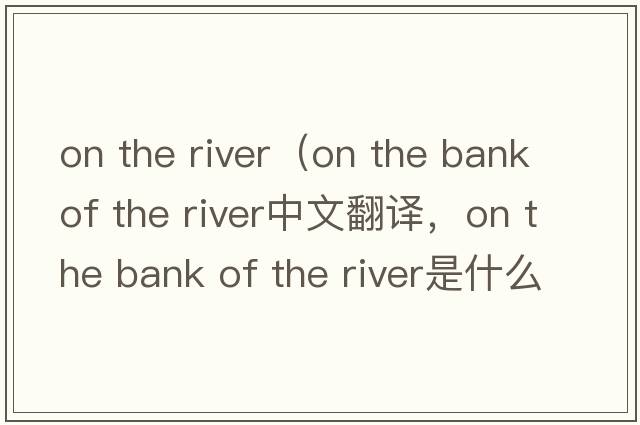 on the river（on the bank of the river中文翻譯，on the bank of the river是什么意思，on the bank of the river發(fā)音、用