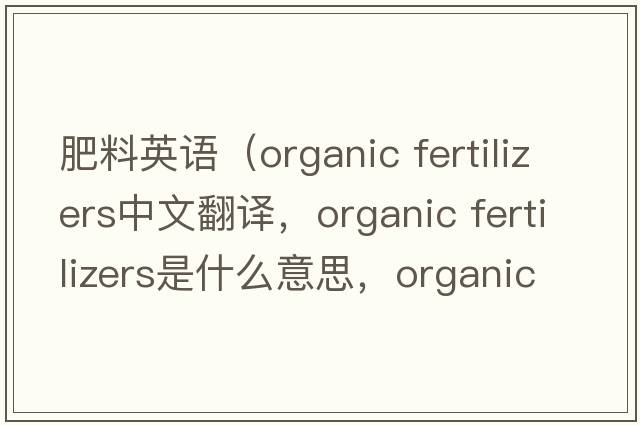 肥料英語(yǔ)（organic fertilizers中文翻譯，organic fertilizers是什么意思，organic fertilizers發(fā)音、用法及例句）