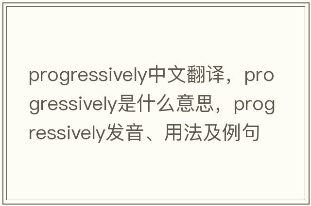 progressively中文翻譯，progressively是什么意思，progressively發(fā)音、用法及例句