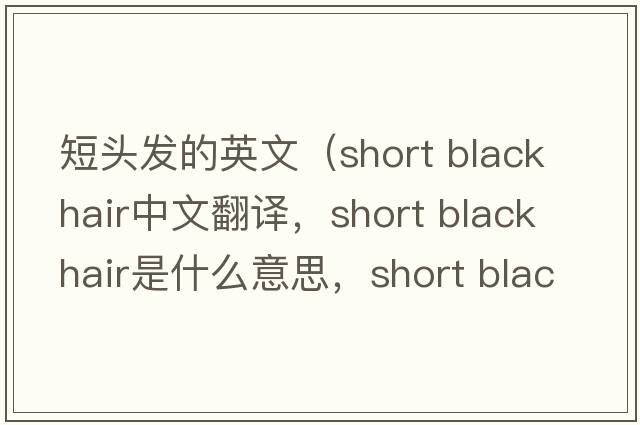 短頭發(fā)的英文（short black hair中文翻譯，short black hair是什么意思，short black hair發(fā)音、用法及例句）