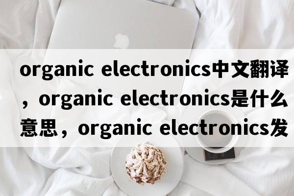 organic electronics中文翻譯，organic electronics是什么意思，organic electronics發(fā)音、用法及例句