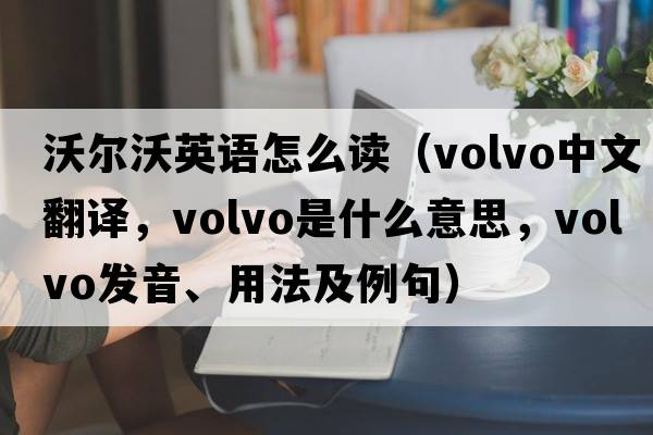 沃爾沃英語(yǔ)怎么讀（Volvo中文翻譯，Volvo是什么意思，Volvo發(fā)音、用法及例句）