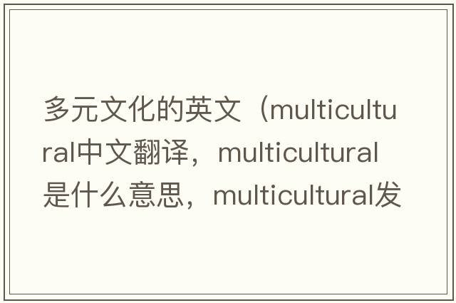 多元文化的英文（multicultural中文翻譯，multicultural是什么意思，multicultural發(fā)音、用法及例句）