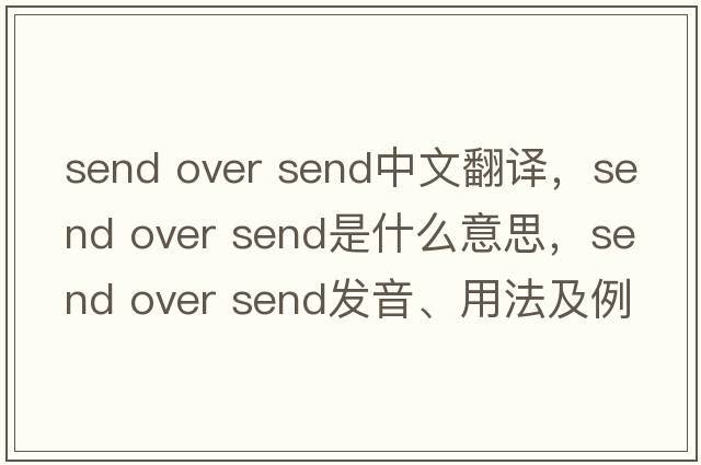 send over send中文翻譯，send over send是什么意思，send over send發(fā)音、用法及例句