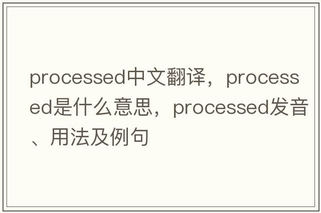 processed中文翻譯，processed是什么意思，processed發(fā)音、用法及例句