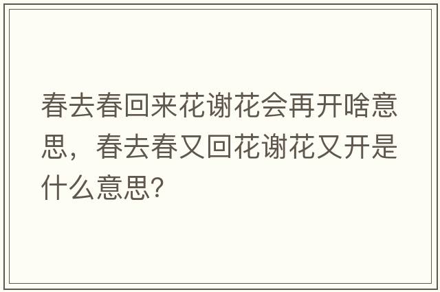 春去春回來(lái)花謝花會(huì )再開(kāi)啥意思，春去春又回花謝花又開(kāi)是什么意思？